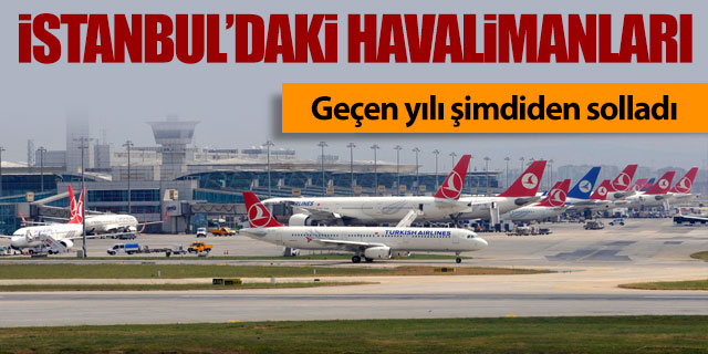 İstanbul'daki havalimanları geçen yılı şimdiden solladı