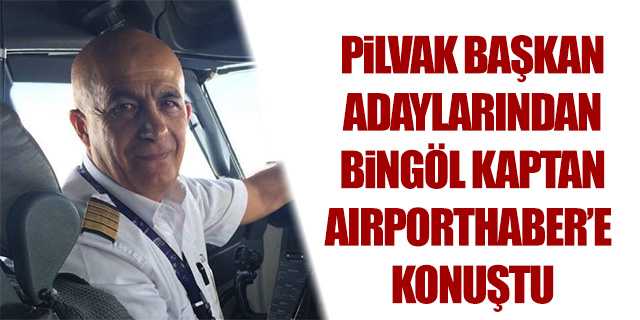 PİLVAK'ta seçim heyecanı; Başkan adayı Bingöl kaptan AirportHaber'e konuştu