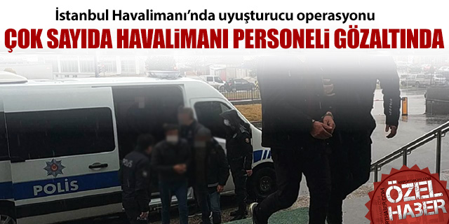 İstanbul Havalimanı'nda uyuşturucu operasyonu; Çok sayıda havalimanı personeli gözaltında!