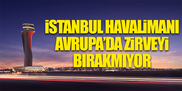 İstanbul Havalimanı Avrupa'da zirveyi bırakmıyor