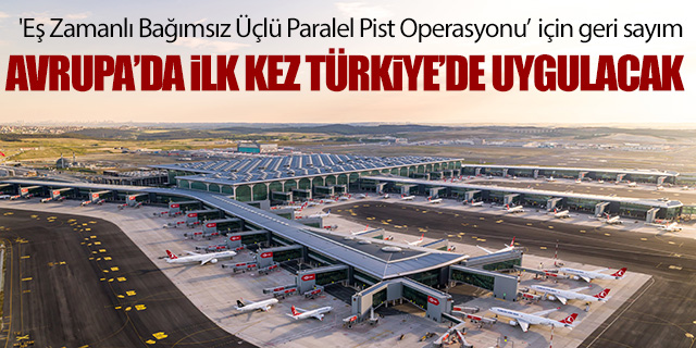 İstanbul Havalimanı'nda 'Eş Zamanlı Bağımsız Üçlü Paralel Pist Operasyonu' için geri sayım