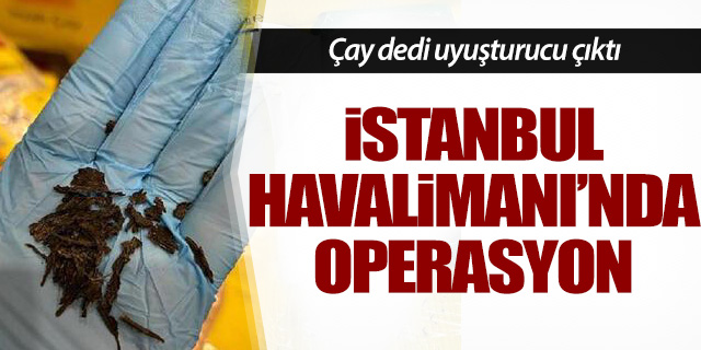 İstanbul Havalimanı'nda operasyon; Çay dedi uyuşturucu çıktı!