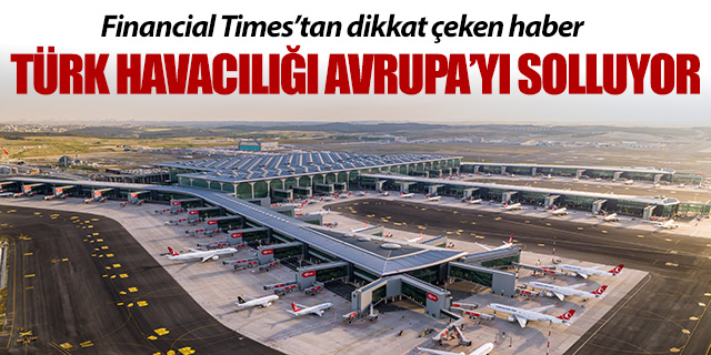 Financial Times'tan dikkat çeken haber; Türk Havacılığı Avrupa'yı solluyor