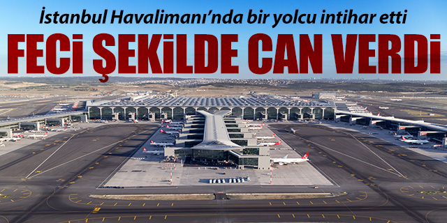 İstanbul Havalimanı'nda intihar eden yolcu hayatını kaybetti