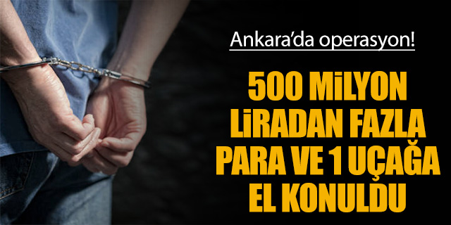Ankara'da operasyon; 500 Milyon Liradan fazla para ve 1 uçağa el konuldu!