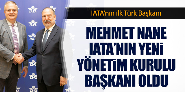 Mehmet Nane IATA'nın yönetim kurulu başkanı oldu