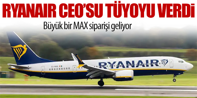 Ryanair CEO'su açıkladı; Büyük bir MAX siparişi kapıda